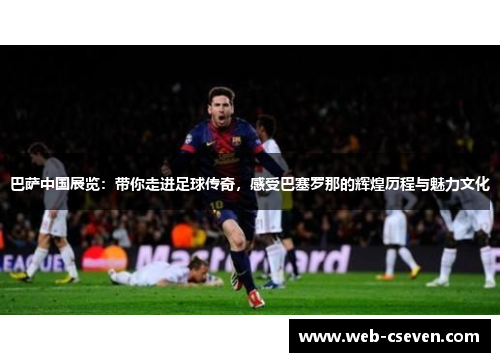 巴萨中国展览：带你走进足球传奇，感受巴塞罗那的辉煌历程与魅力文化