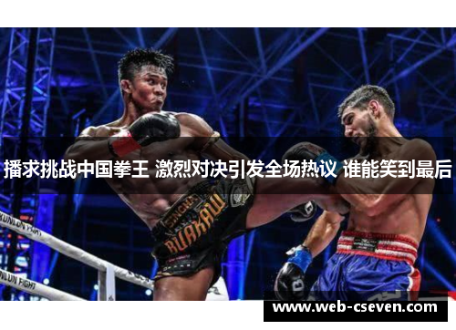 播求挑战中国拳王 激烈对决引发全场热议 谁能笑到最后